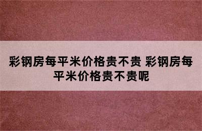 彩钢房每平米价格贵不贵 彩钢房每平米价格贵不贵呢